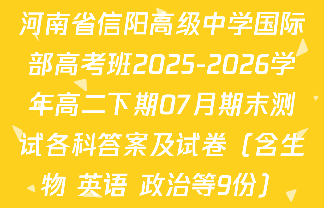 河南省信阳高级中学国际部高考班2025-2026学年高二下期07月期末测试各科答案及试卷（含生物 英语 政治等9份）