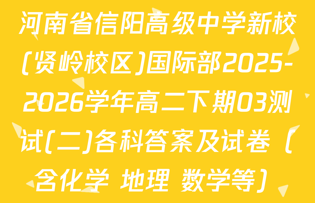 河南省信阳高级中学新校(贤岭校区)国际部2025-2026学年高二下期03测试(二)各科答案及试卷（含化学 地理 数学等）