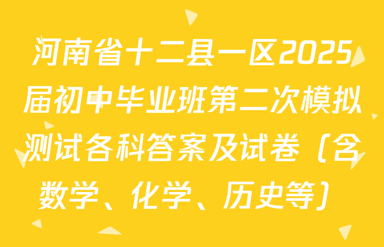 河南省十二县一区2025届初中毕业班第二次模拟测试各科答案及试卷（含数学、化学、历史等）
