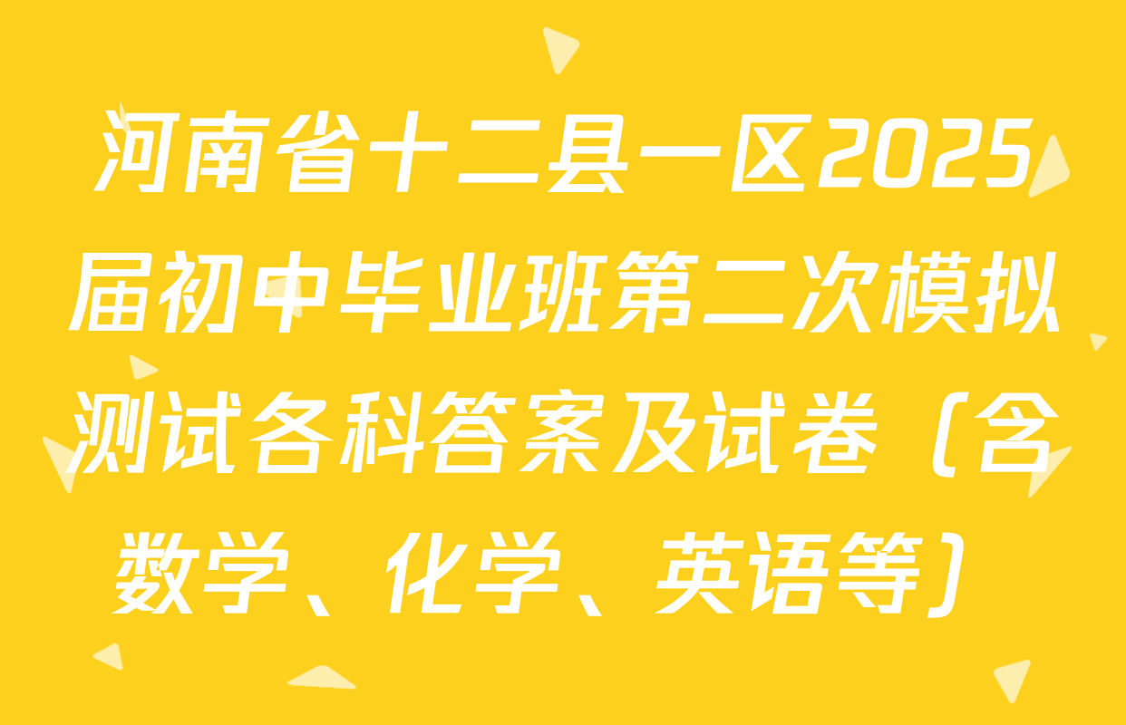 河南省十二县一区2025届初中毕业班第二次模拟测试各科答案及试卷（含数学、化学、英语等）