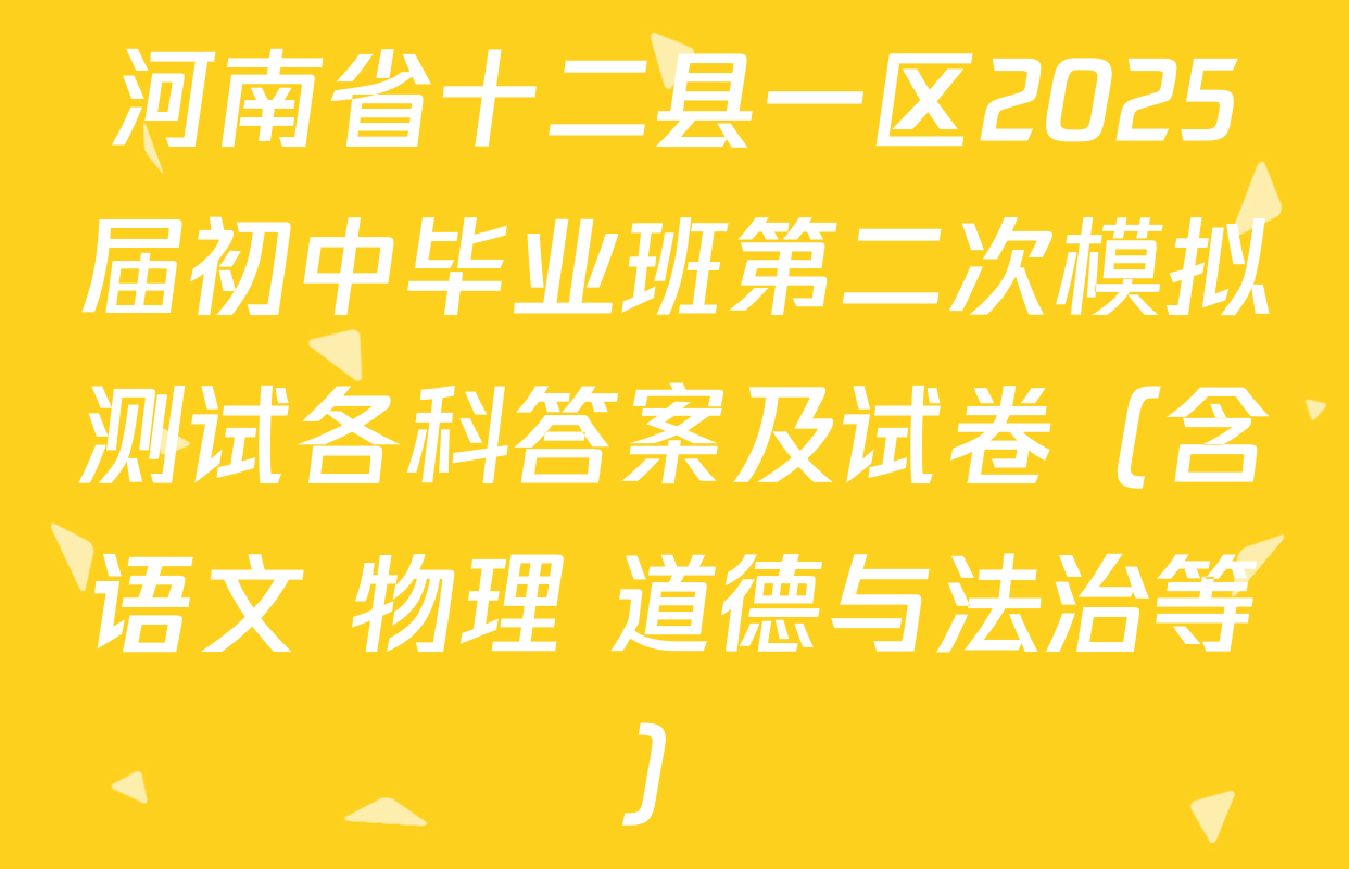 河南省十二县一区2025届初中毕业班第二次模拟测试各科答案及试卷（含语文 物理 道德与法治等）