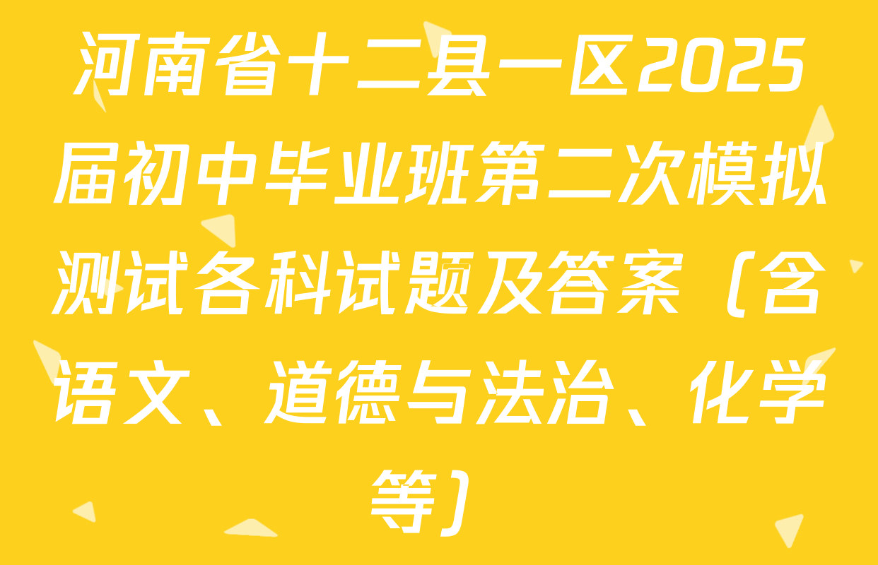 河南省十二县一区2025届初中毕业班第二次模拟测试各科试题及答案（含语文、道德与法治、化学等）
