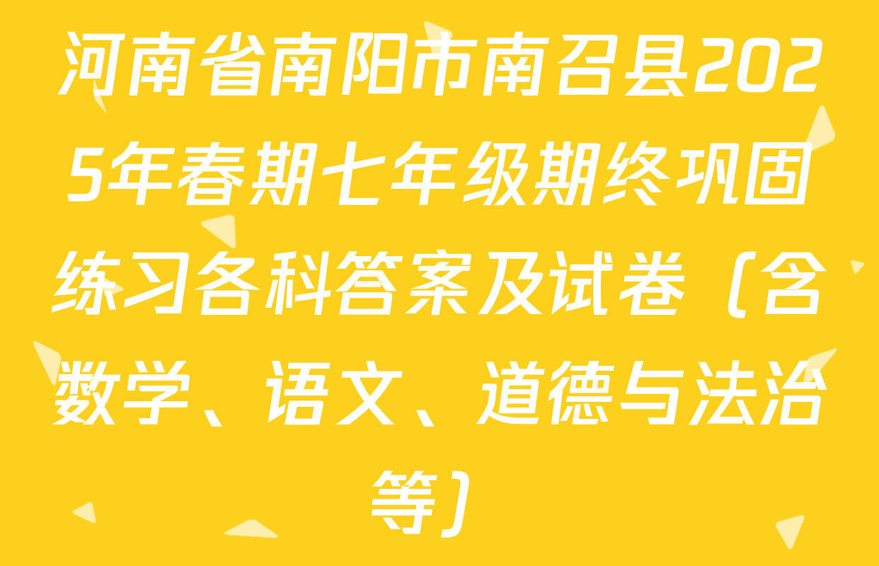 河南省南阳市南召县2025年春期七年级期终巩固练习各科答案及试卷（含数学、语文、道德与法治等）