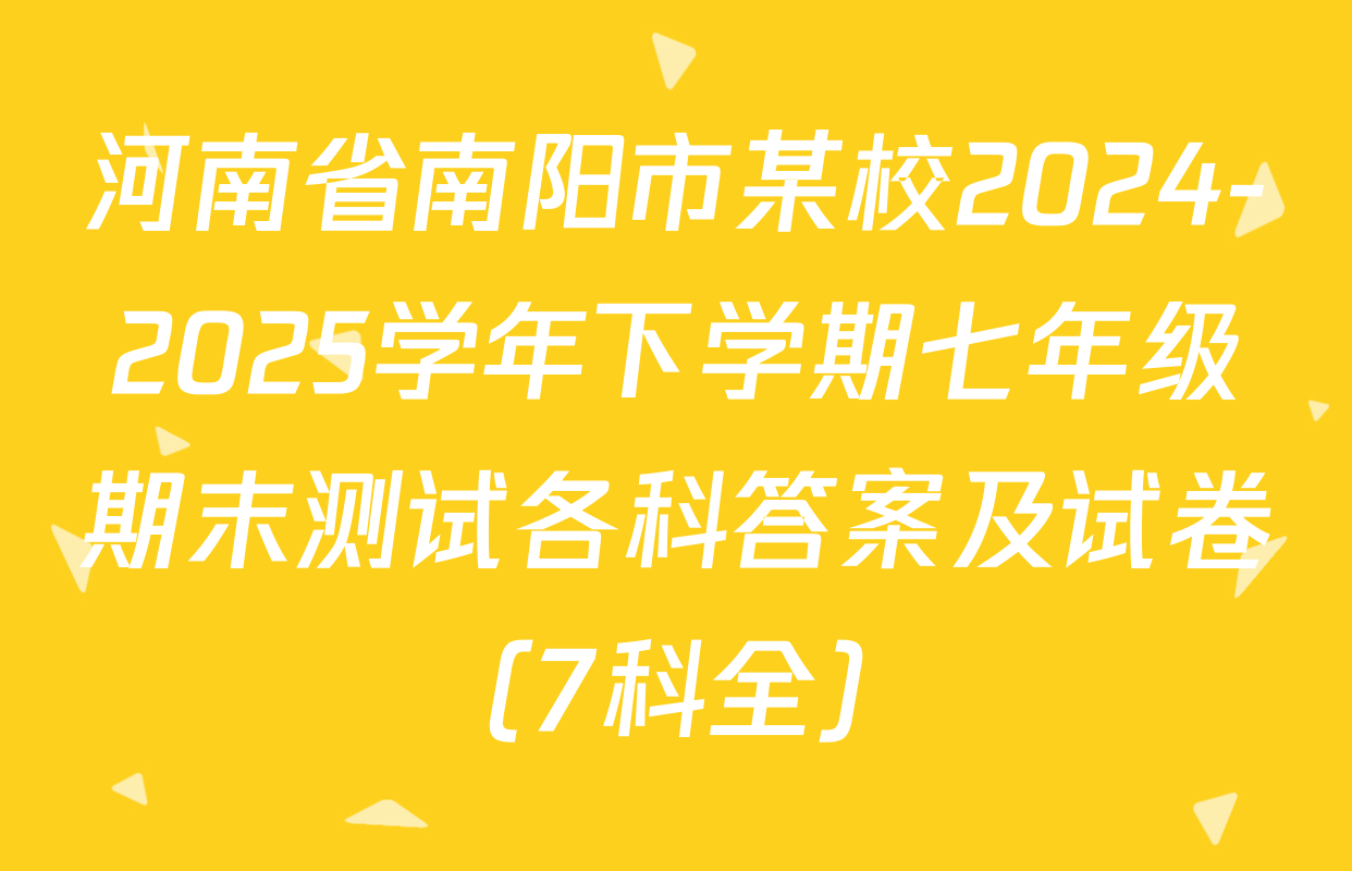 河南省南阳市某校2024-2025学年下学期七年级期末测试各科答案及试卷（7科全）