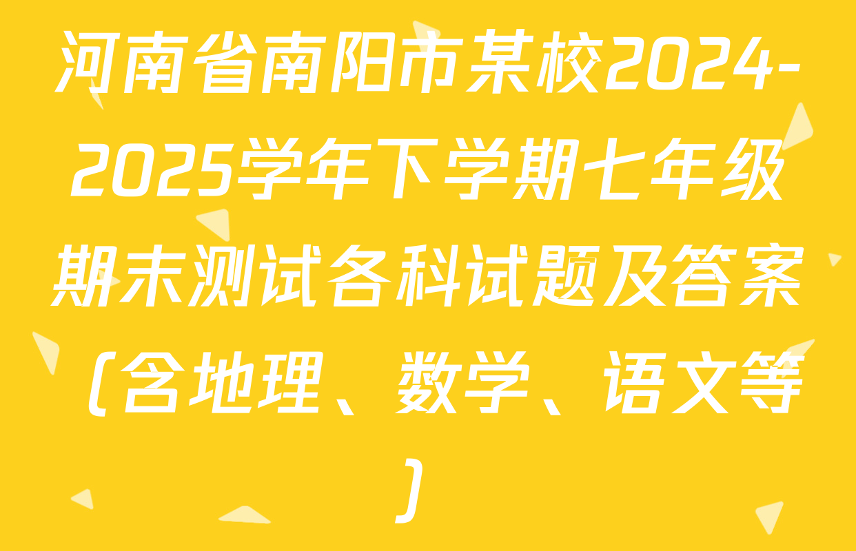 河南省南阳市某校2024-2025学年下学期七年级期末测试各科试题及答案（含地理、数学、语文等）