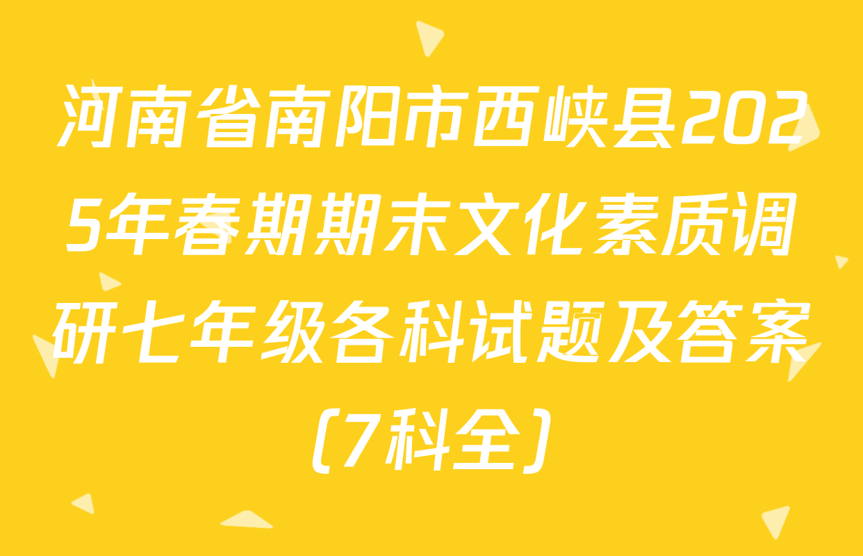 河南省南阳市西峡县2025年春期期末文化素质调研七年级各科试题及答案（7科全）