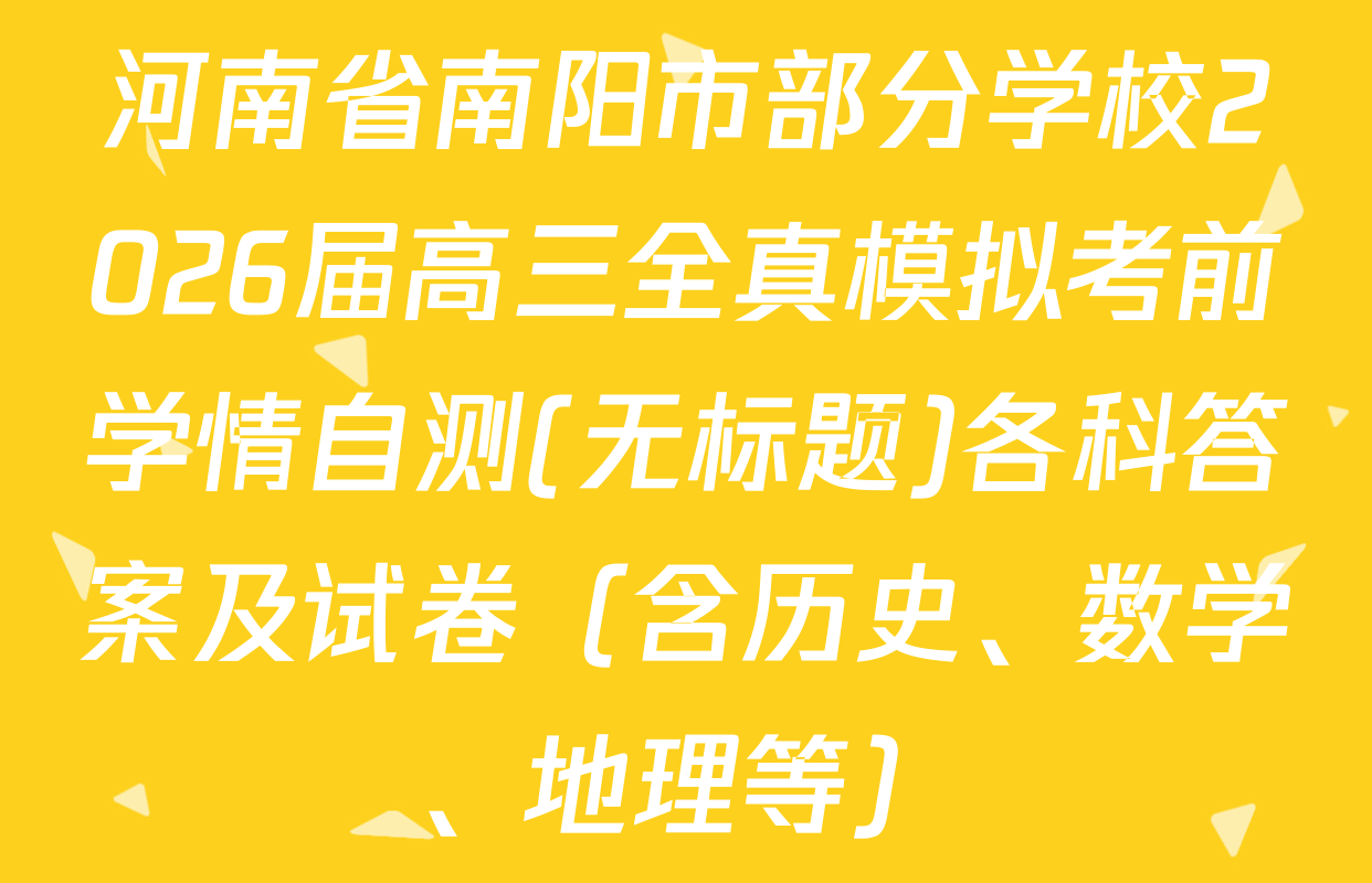 河南省南阳市部分学校2026届高三全真模拟考前学情自测(无标题)各科答案及试卷（含历史、数学、地理等）