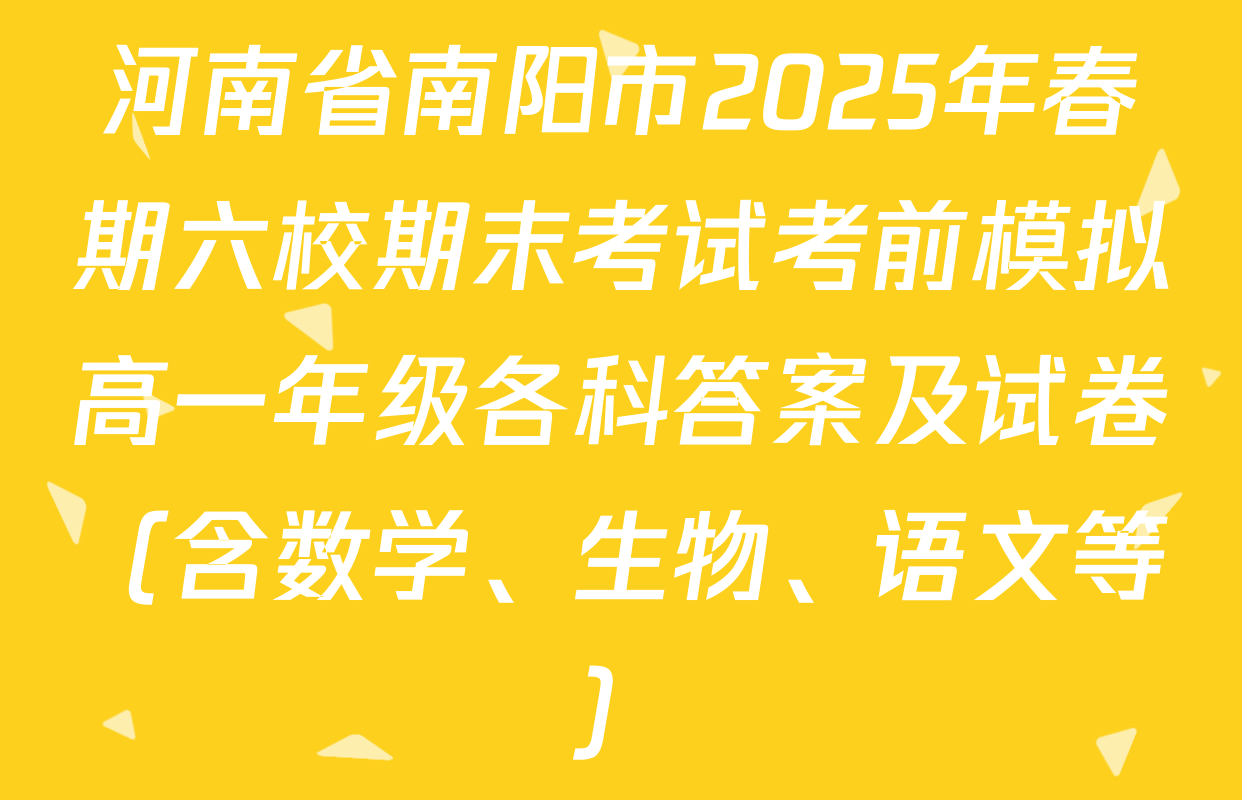 河南省南阳市2025年春期六校期末考试考前模拟高一年级各科答案及试卷（含数学、生物、语文等）