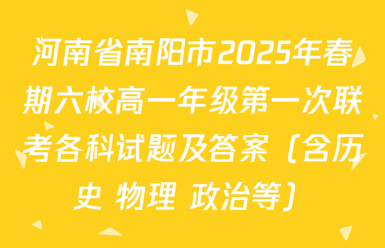 河南省南阳市2025年春期六校高一年级第一次联考各科试题及答案（含历史 物理 政治等）