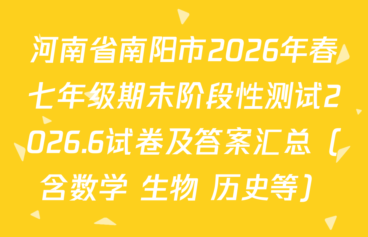 河南省南阳市2026年春七年级期末阶段性测试2026.6试卷及答案汇总（含数学 生物 历史等）