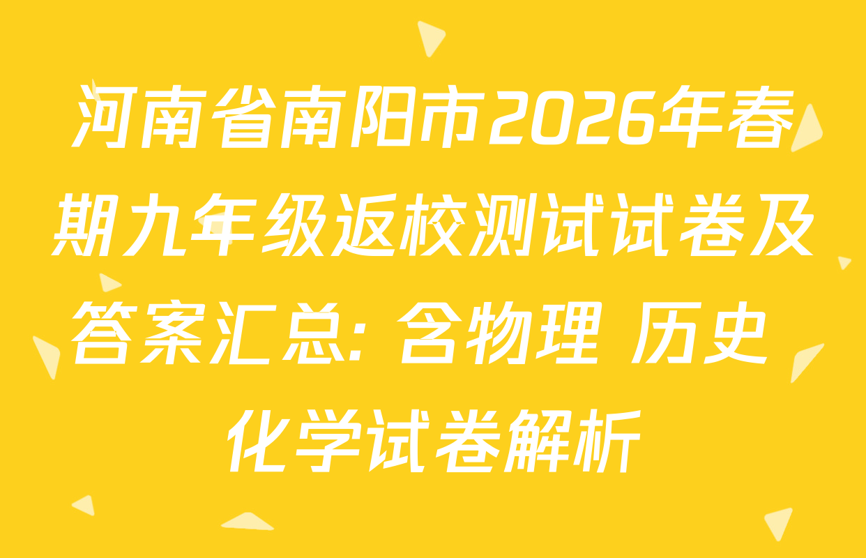 河南省南阳市2026年春期九年级返校测试试卷及答案汇总: 含物理 历史 化学试卷解析