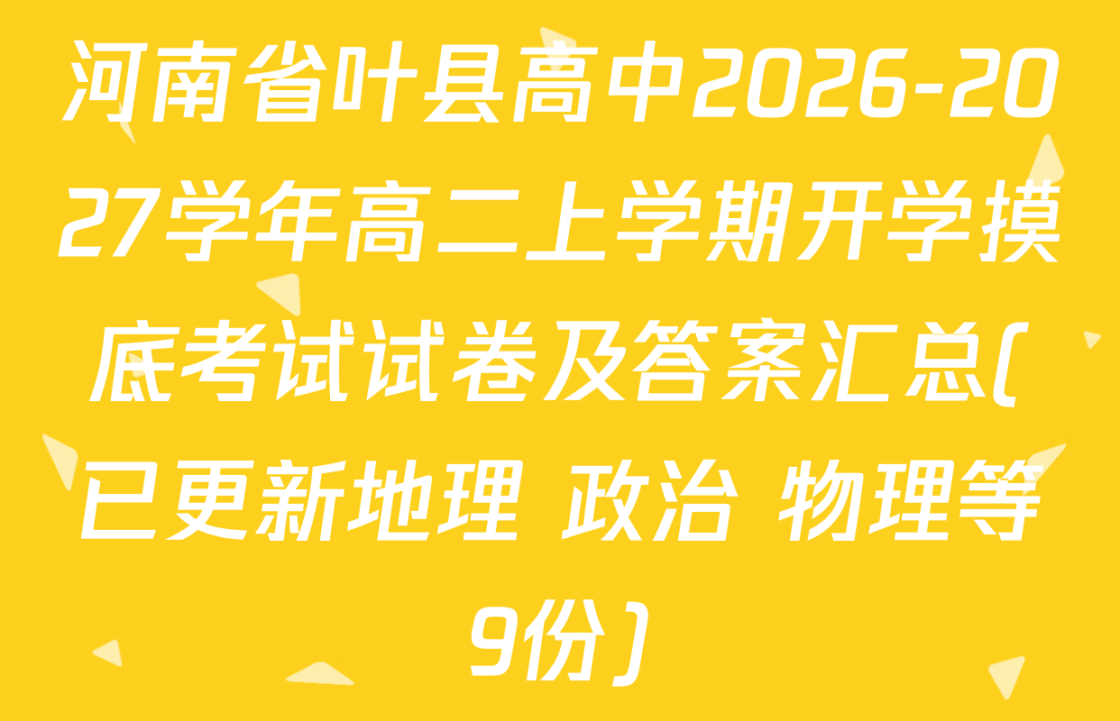 河南省叶县高中2026-2027学年高二上学期开学摸底考试试卷及答案汇总(已更新地理 政治 物理等9份)