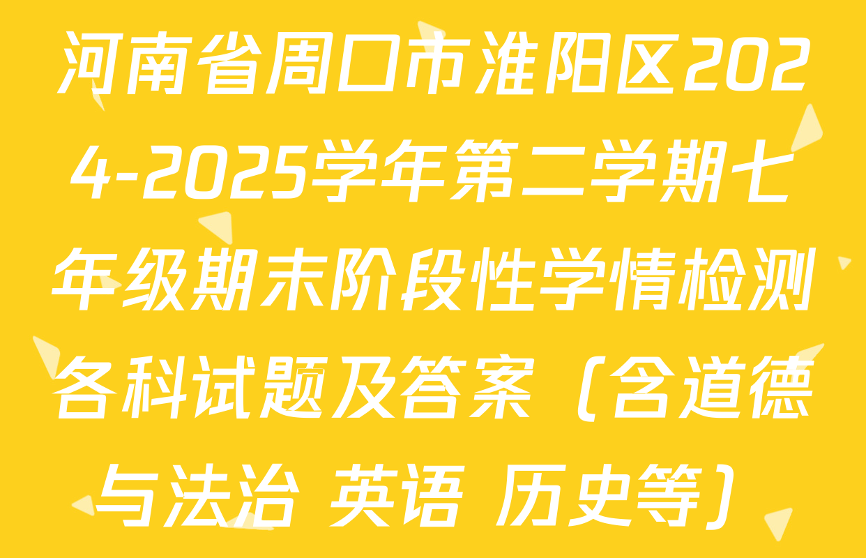 河南省周口市淮阳区2024-2025学年第二学期七年级期末阶段性学情检测各科试题及答案（含道德与法治 英语 历史等）
