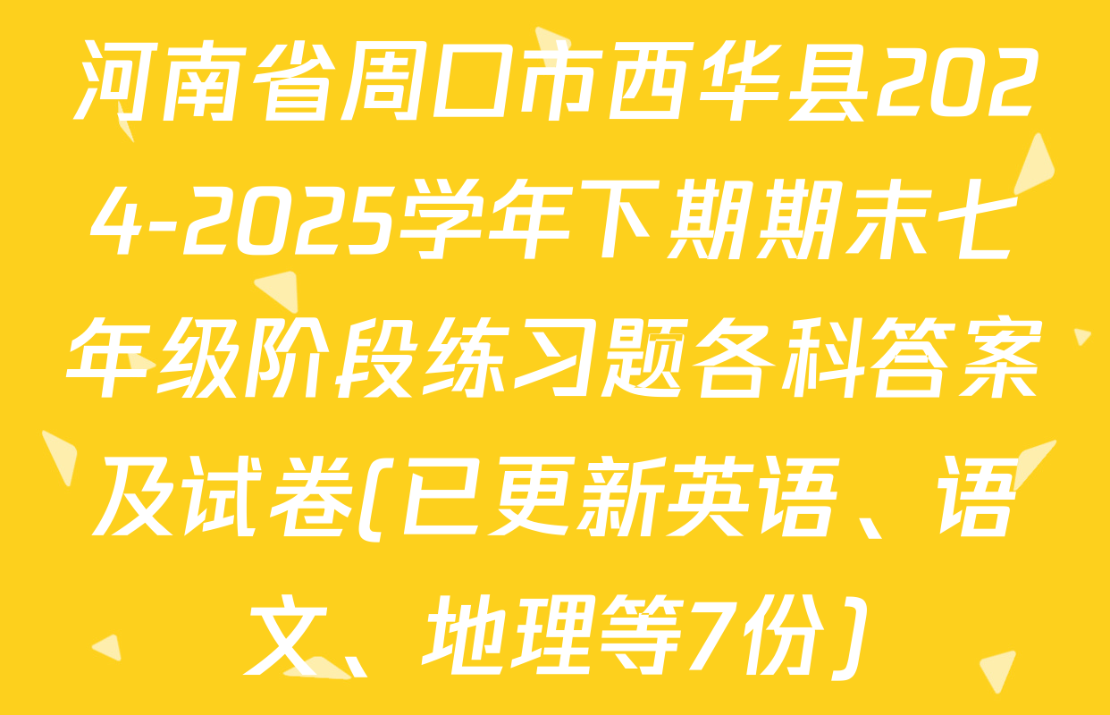 河南省周口市西华县2024-2025学年下期期末七年级阶段练习题各科答案及试卷(已更新英语、语文、地理等7份)