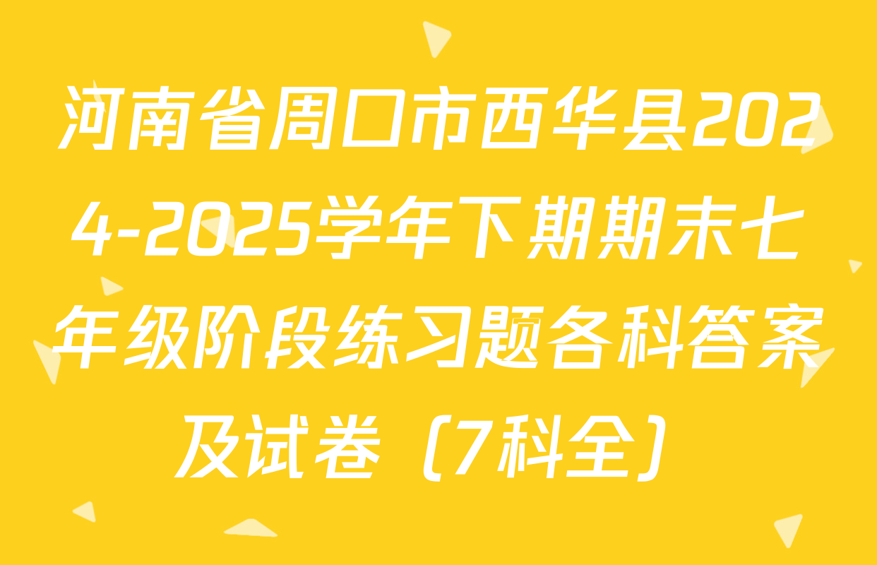 河南省周口市西华县2024-2025学年下期期末七年级阶段练习题各科答案及试卷（7科全）