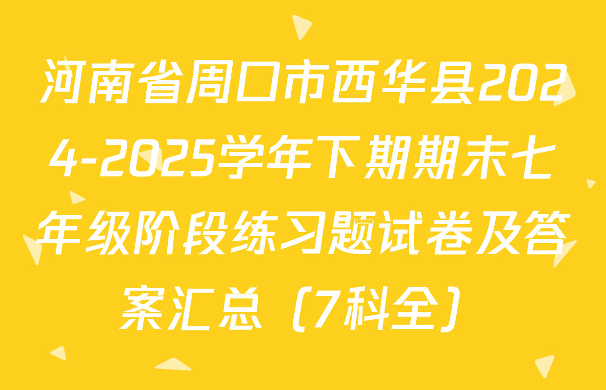 河南省周口市西华县2024-2025学年下期期末七年级阶段练习题试卷及答案汇总（7科全）