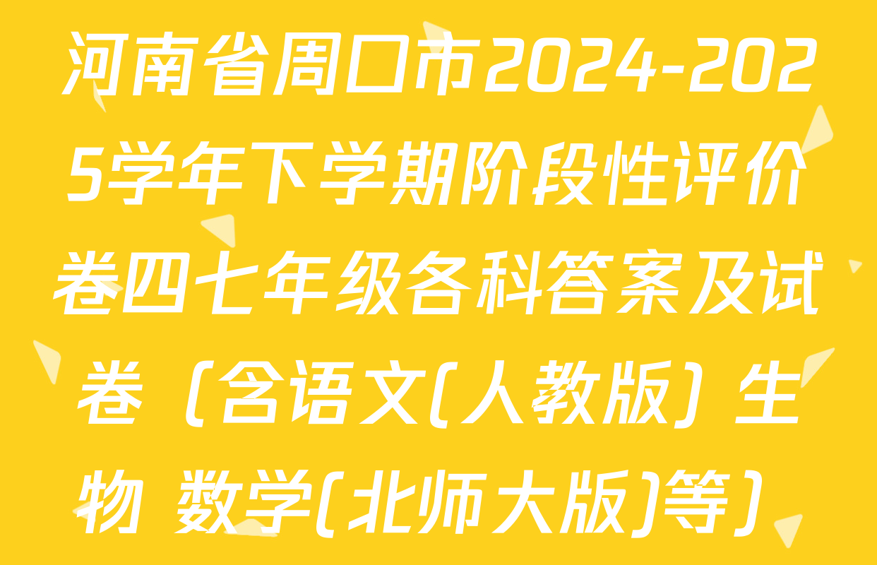 河南省周口市2024-2025学年下学期阶段性评价卷四七年级各科答案及试卷（含语文(人教版) 生物 数学(北师大版)等）