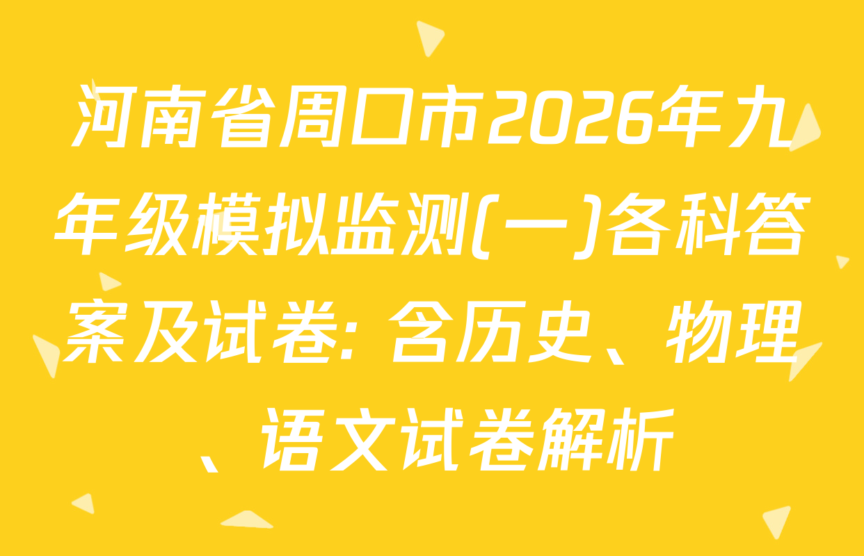 河南省周口市2026年九年级模拟监测(一)各科答案及试卷: 含历史、物理、语文试卷解析