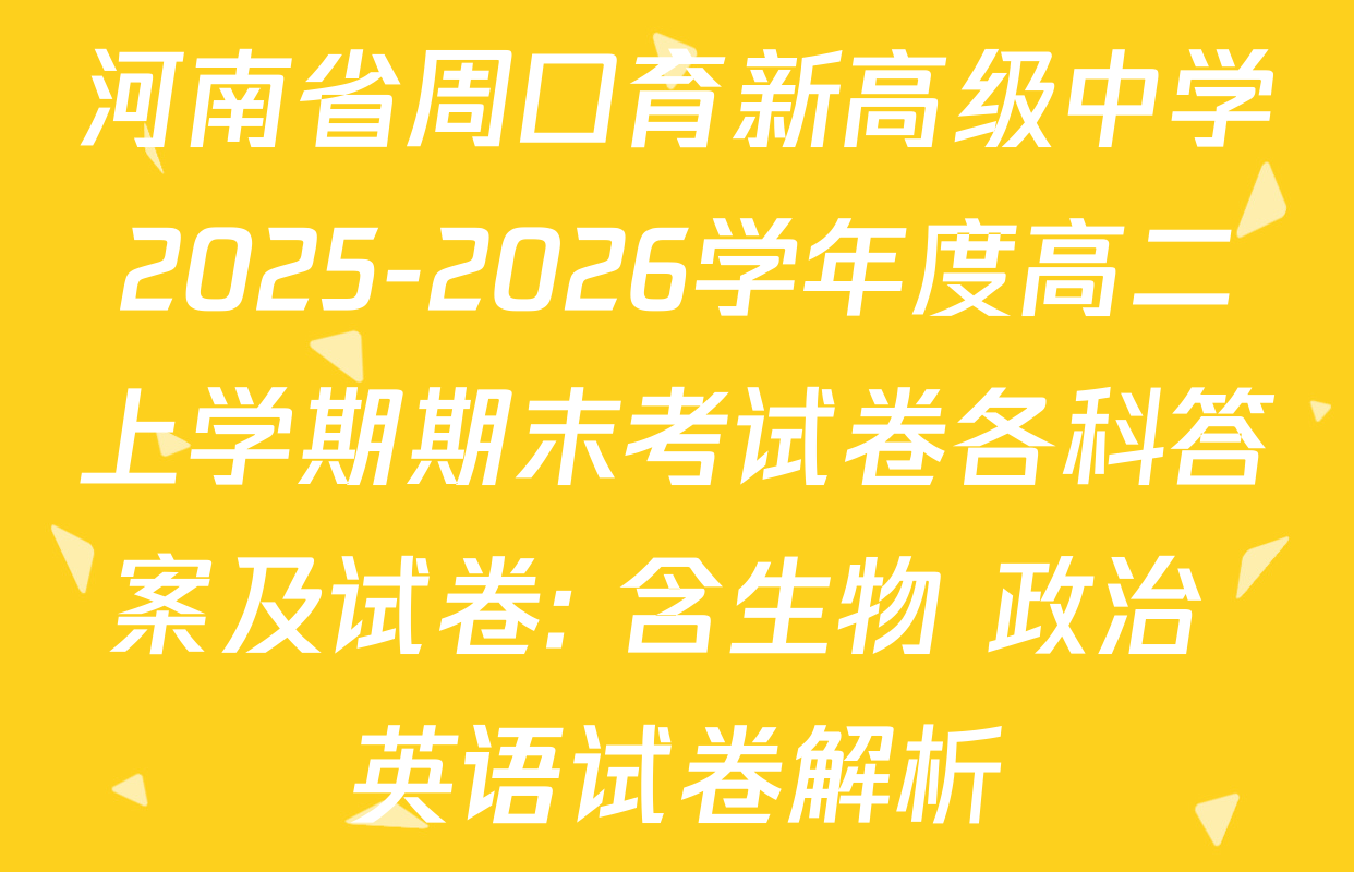 河南省周口育新高级中学2025-2026学年度高二上学期期末考试卷各科答案及试卷: 含生物 政治 英语试卷解析
