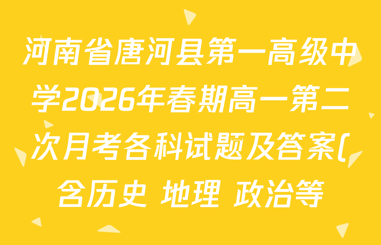河南省唐河县第一高级中学2026年春期高一第二次月考各科试题及答案(含历史 地理 政治等)