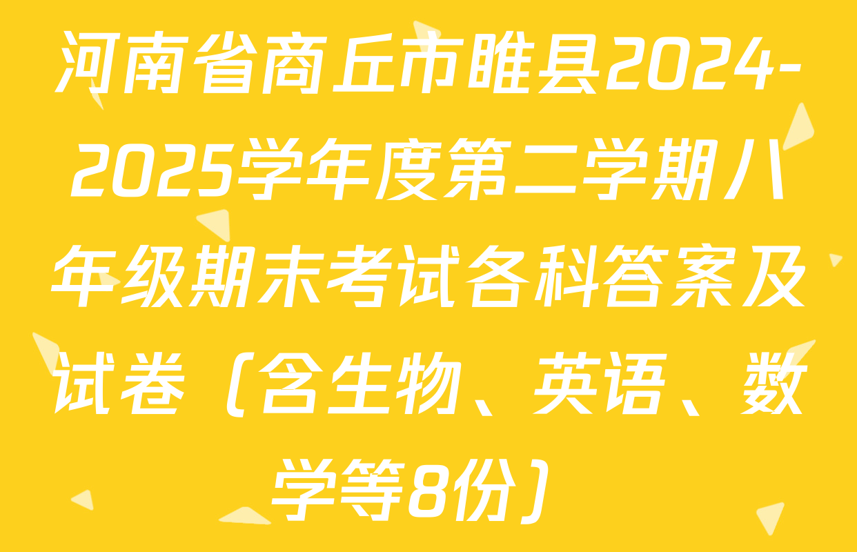 河南省商丘市睢县2024-2025学年度第二学期八年级期末考试各科答案及试卷（含生物、英语、数学等8份）