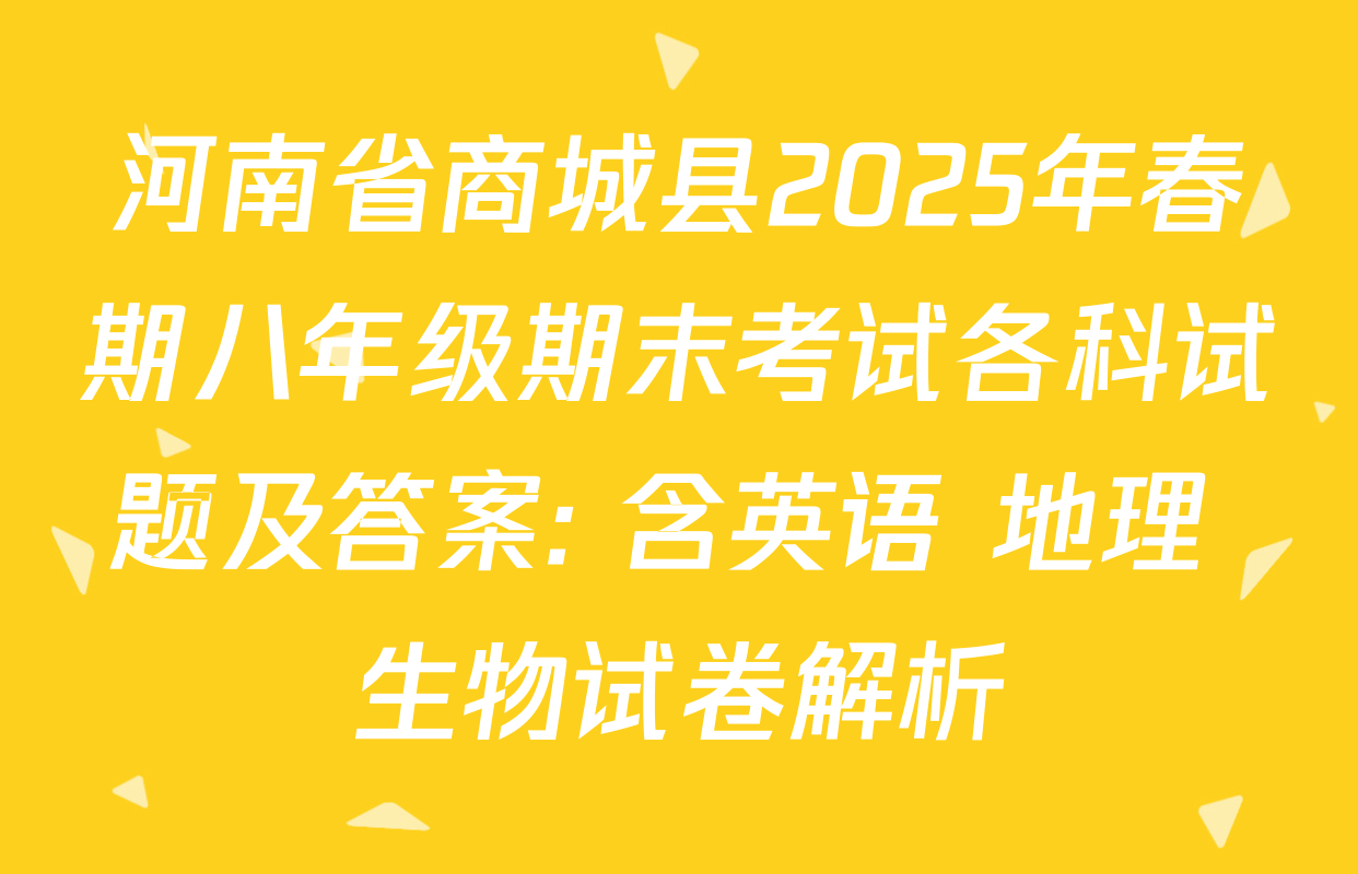 河南省商城县2025年春期八年级期末考试各科试题及答案: 含英语 地理 生物试卷解析