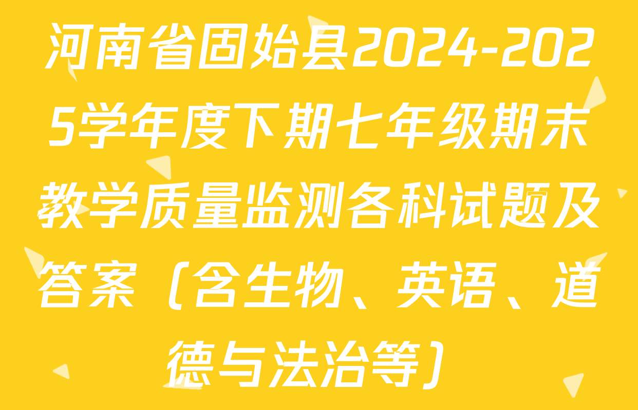 河南省固始县2024-2025学年度下期七年级期末教学质量监测各科试题及答案（含生物、英语、道德与法治等）
