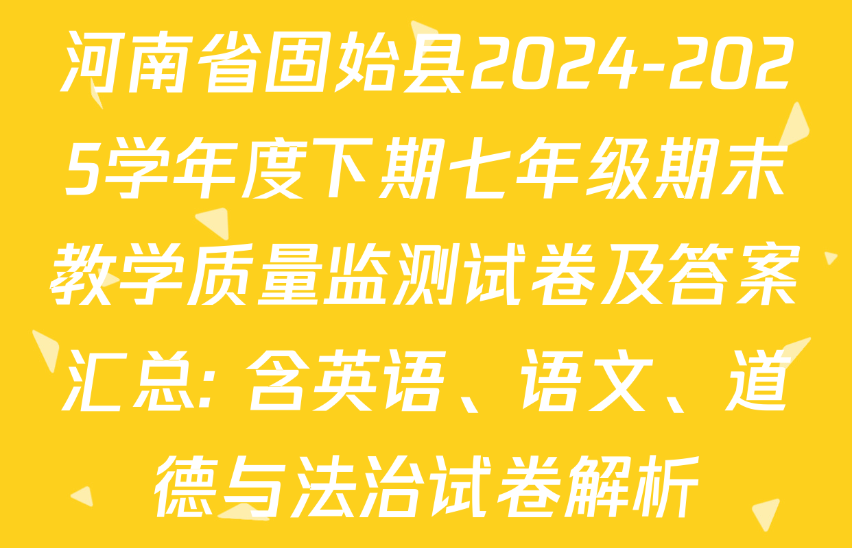河南省固始县2024-2025学年度下期七年级期末教学质量监测试卷及答案汇总: 含英语、语文、道德与法治试卷解析