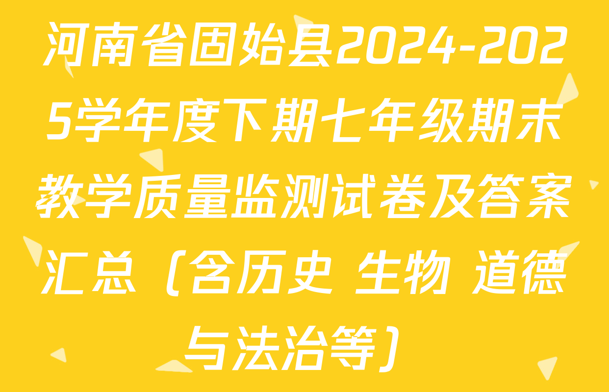 河南省固始县2024-2025学年度下期七年级期末教学质量监测试卷及答案汇总（含历史 生物 道德与法治等）