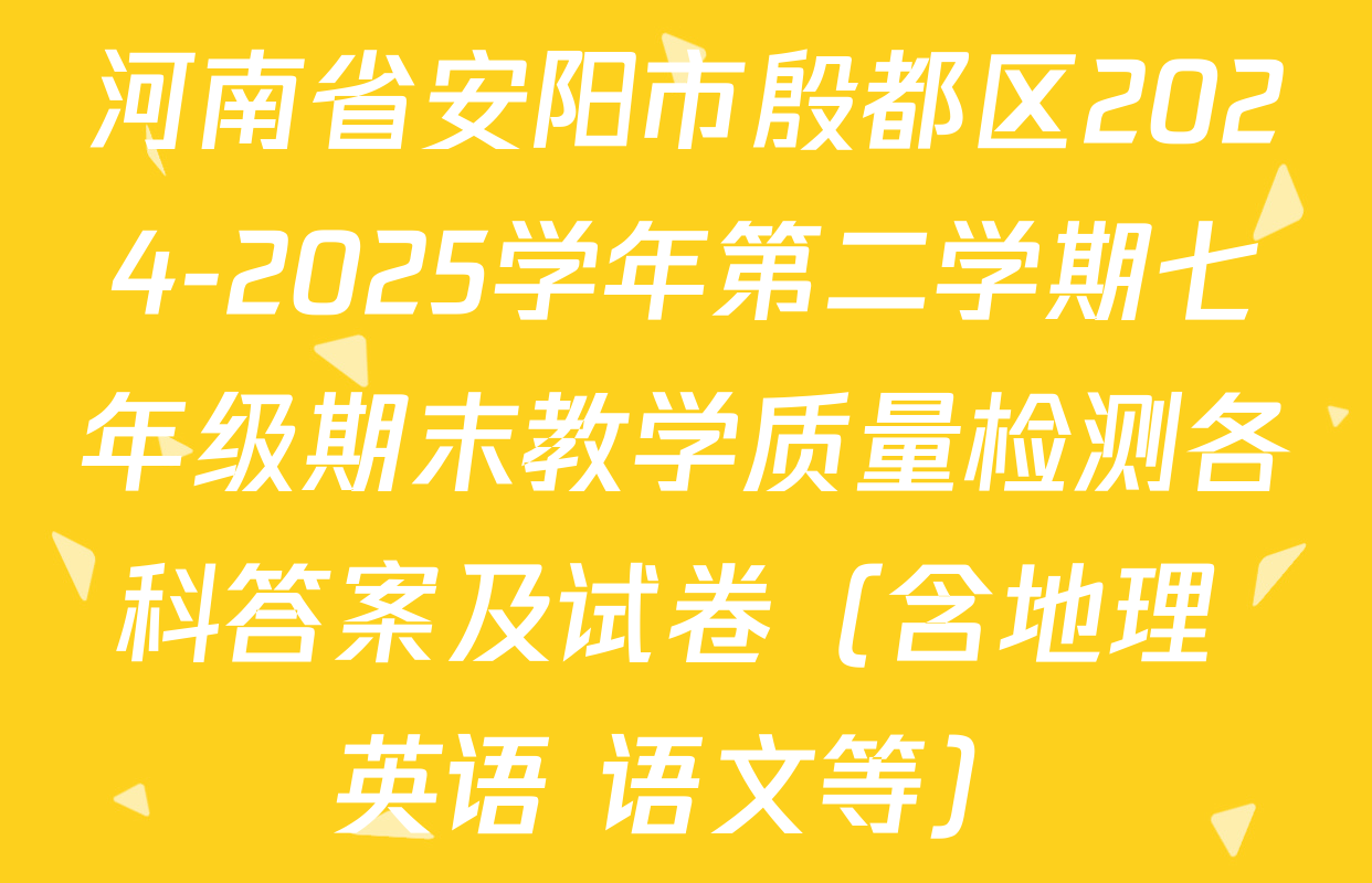 河南省安阳市殷都区2024-2025学年第二学期七年级期末教学质量检测各科答案及试卷（含地理 英语 语文等）