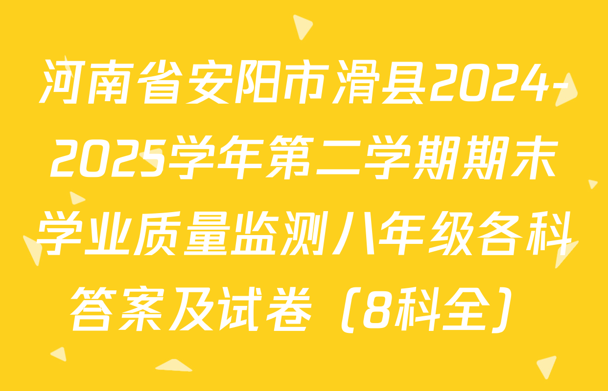 河南省安阳市滑县2024-2025学年第二学期期末学业质量监测八年级各科答案及试卷（8科全）