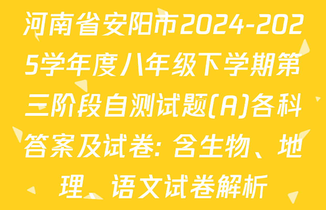 河南省安阳市2024-2025学年度八年级下学期第三阶段自测试题(A)各科答案及试卷: 含生物、地理、语文试卷解析