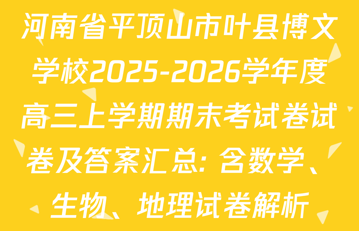 河南省平顶山市叶县博文学校2025-2026学年度高三上学期期末考试卷试卷及答案汇总: 含数学、生物、地理试卷解析