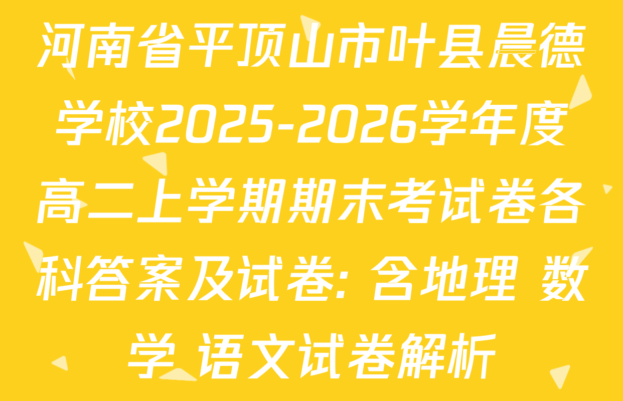 河南省平顶山市叶县晨德学校2025-2026学年度高二上学期期末考试卷各科答案及试卷: 含地理 数学 语文试卷解析