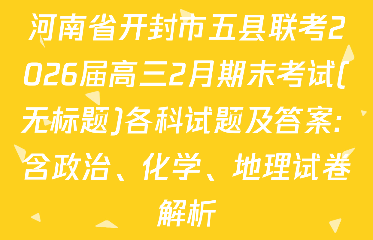 河南省开封市五县联考2026届高三2月期末考试(无标题)各科试题及答案: 含政治、化学、地理试卷解析