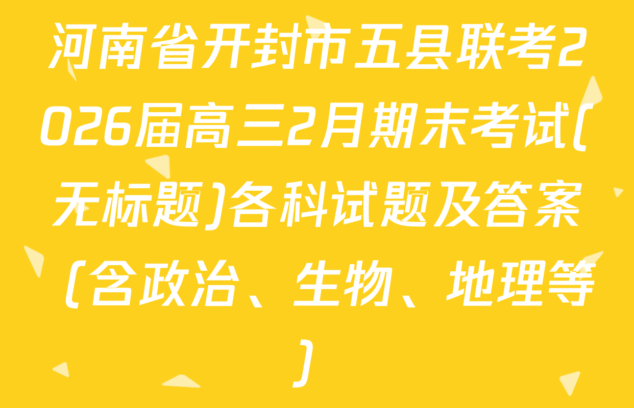 河南省开封市五县联考2026届高三2月期末考试(无标题)各科试题及答案（含政治、生物、地理等）