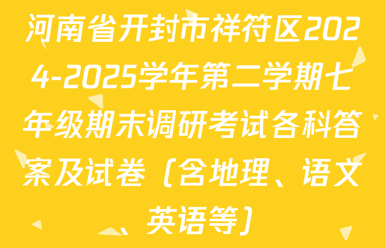 河南省开封市祥符区2024-2025学年第二学期七年级期末调研考试各科答案及试卷（含地理、语文、英语等）