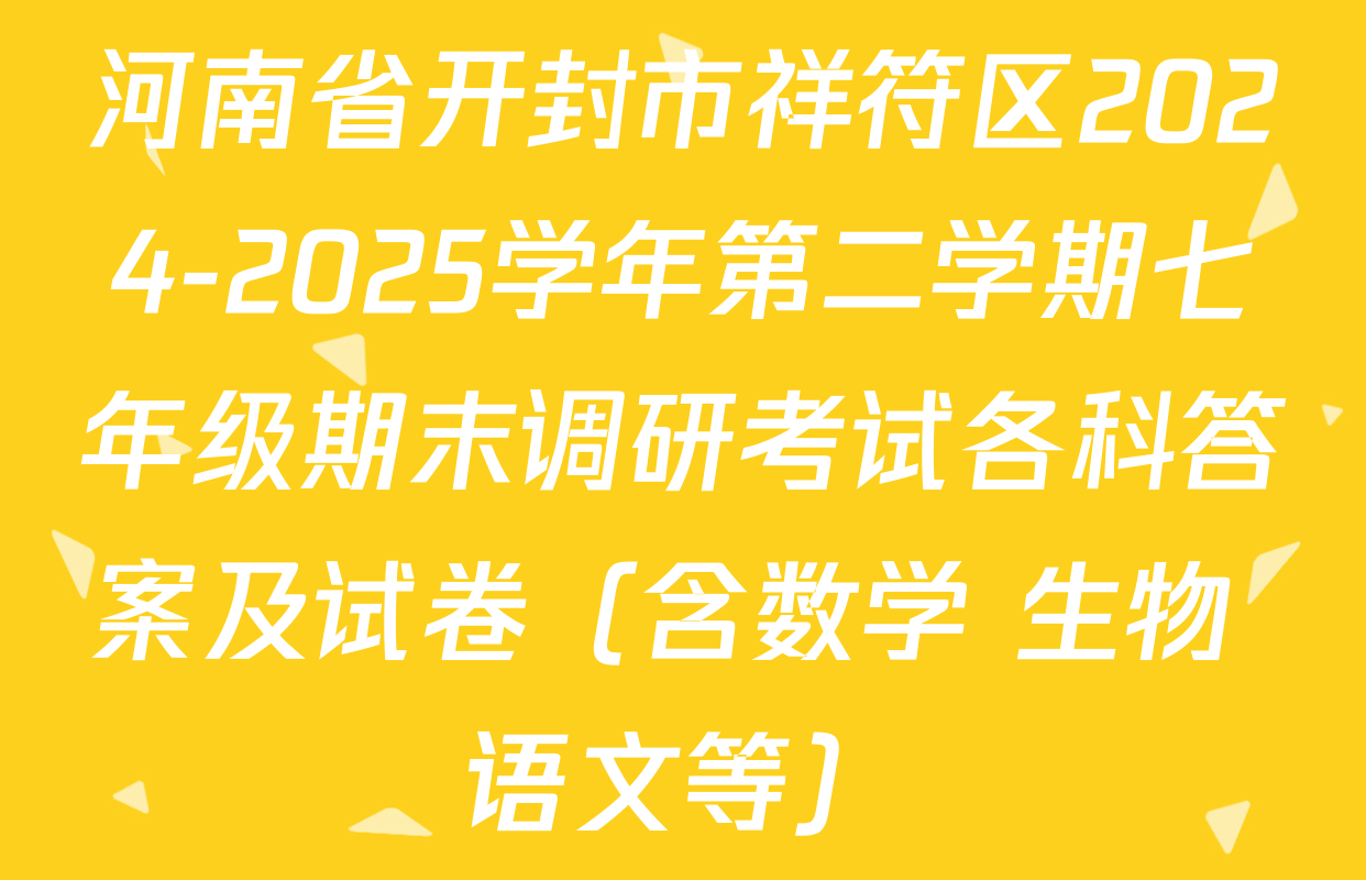 河南省开封市祥符区2024-2025学年第二学期七年级期末调研考试各科答案及试卷（含数学 生物 语文等）