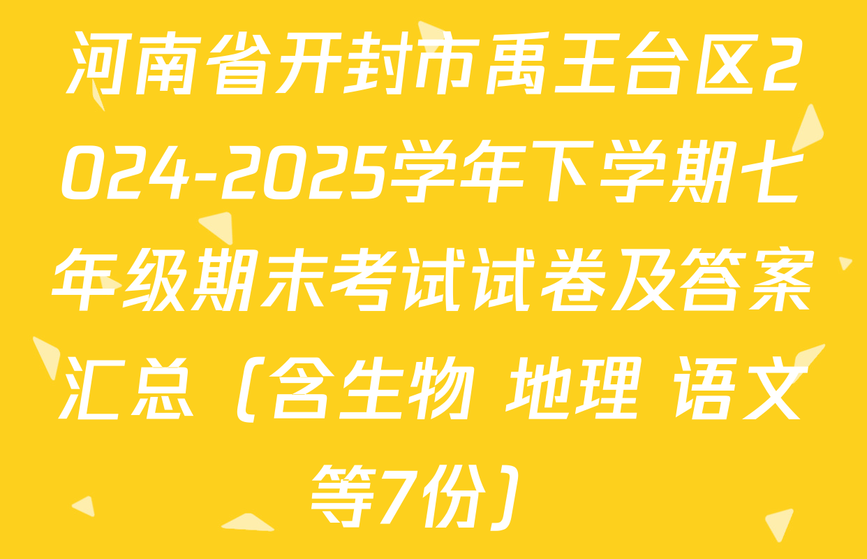 河南省开封市禹王台区2024-2025学年下学期七年级期末考试试卷及答案汇总（含生物 地理 语文等7份）