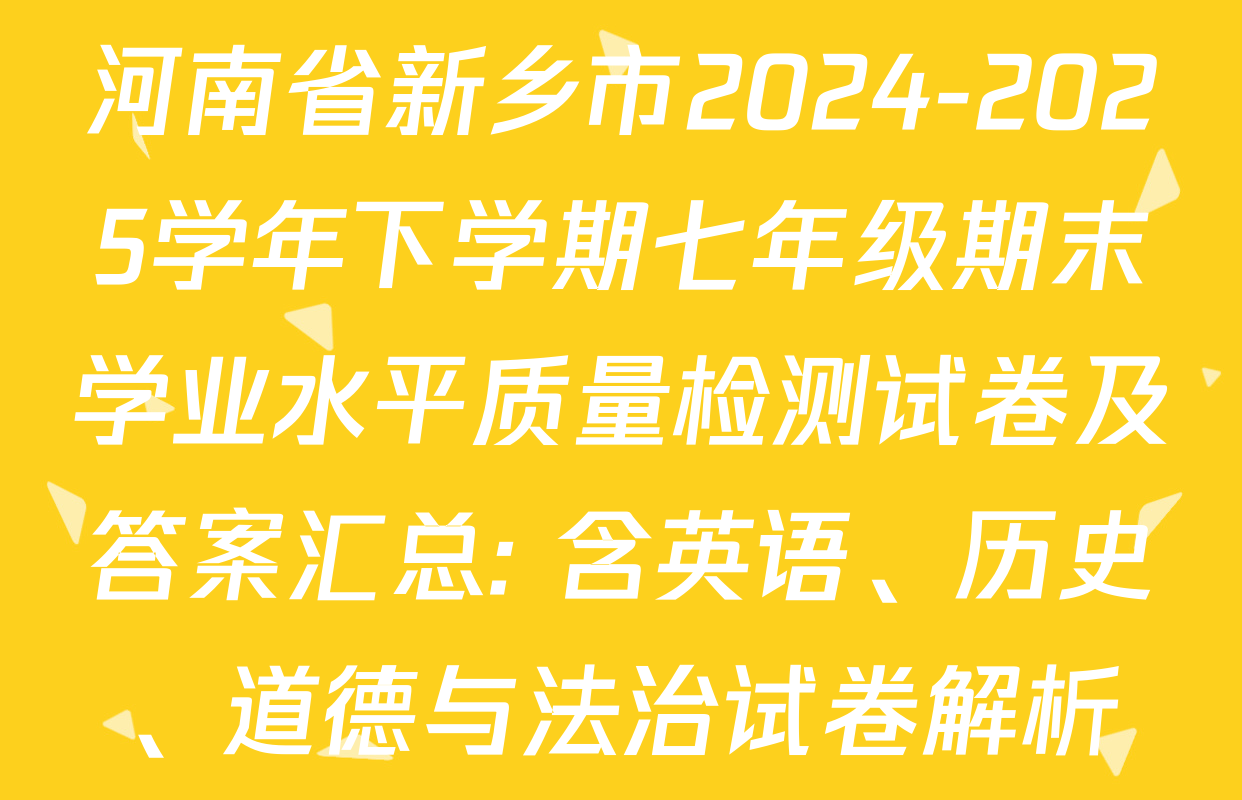 河南省新乡市2024-2025学年下学期七年级期末学业水平质量检测试卷及答案汇总: 含英语、历史、道德与法治试卷解析