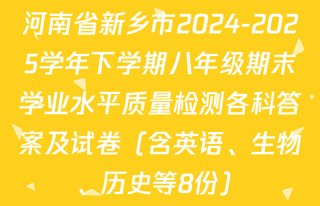 河南省新乡市2024-2025学年下学期八年级期末学业水平质量检测各科答案及试卷（含英语、生物、历史等8份）