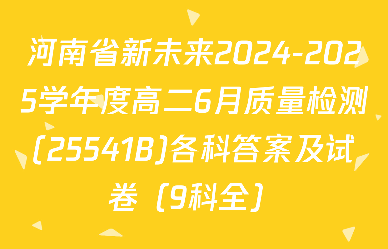河南省新未来2024-2025学年度高二6月质量检测(25541B)各科答案及试卷（9科全）