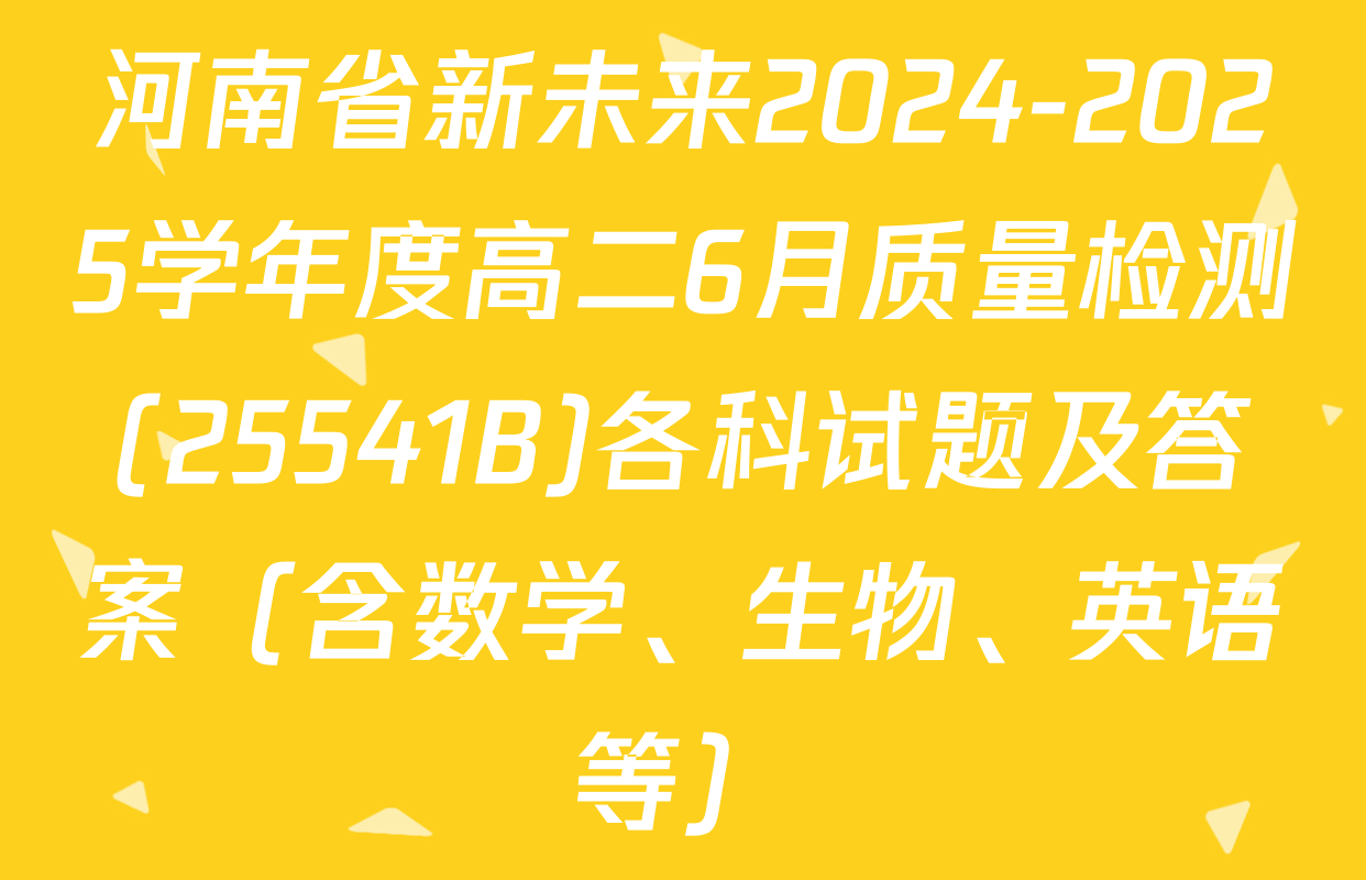 河南省新未来2024-2025学年度高二6月质量检测(25541B)各科试题及答案（含数学、生物、英语等）