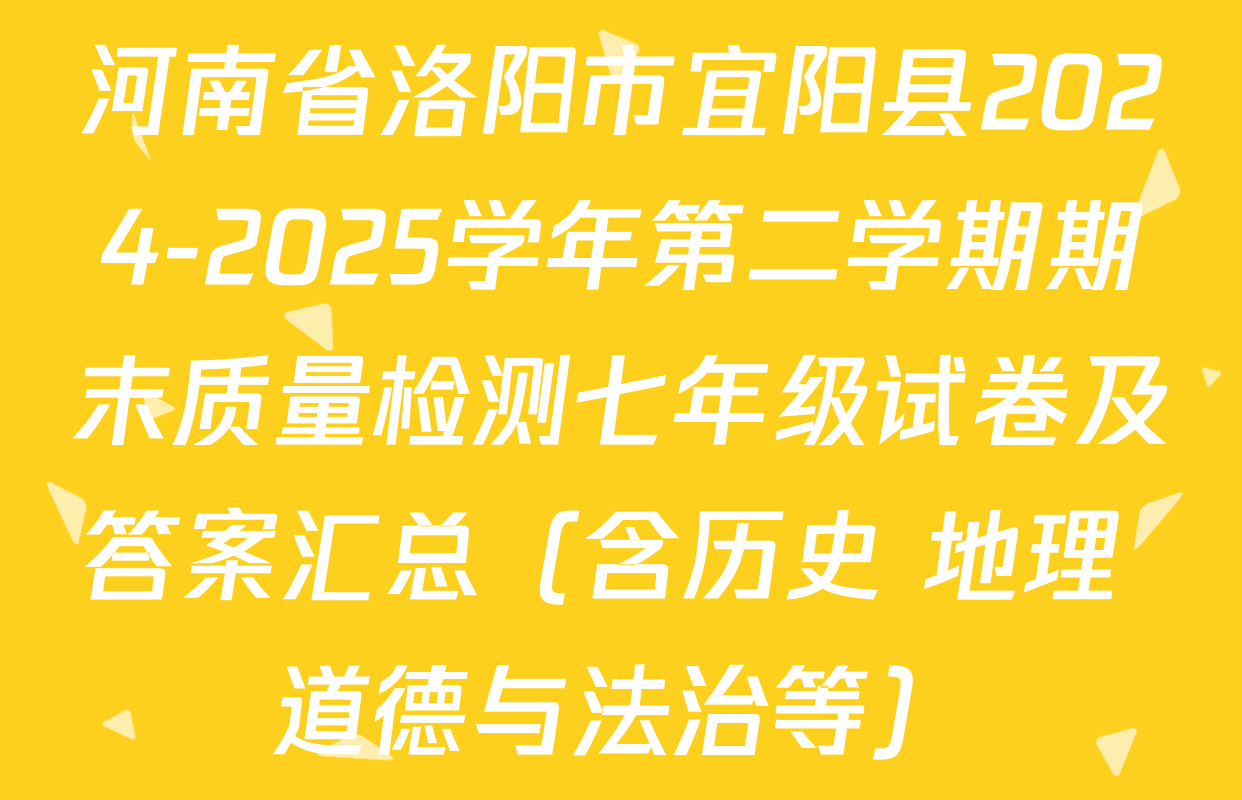 河南省洛阳市宜阳县2024-2025学年第二学期期末质量检测七年级试卷及答案汇总（含历史 地理 道德与法治等）