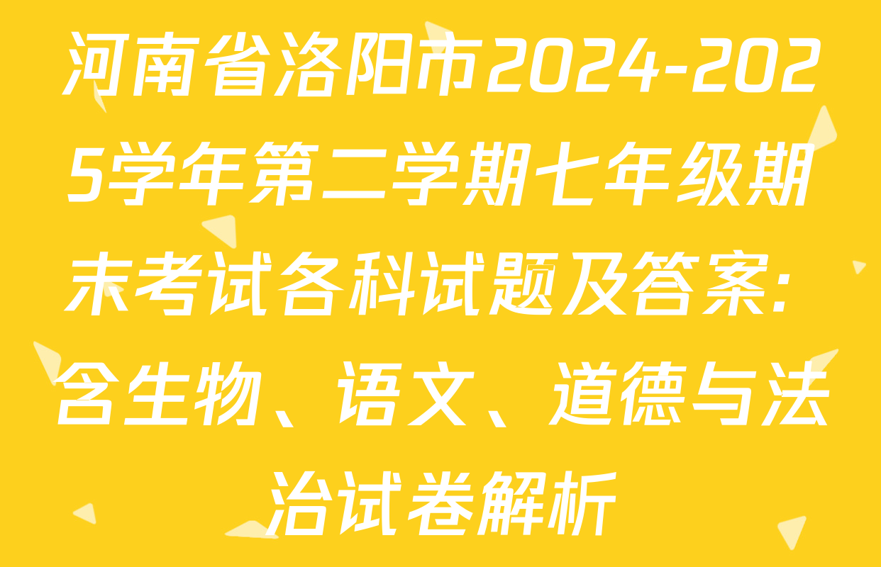 河南省洛阳市2024-2025学年第二学期七年级期末考试各科试题及答案: 含生物、语文、道德与法治试卷解析