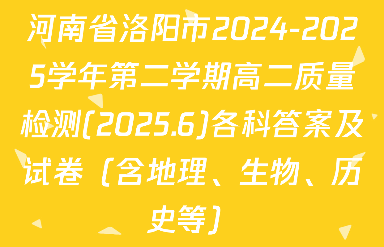河南省洛阳市2024-2025学年第二学期高二质量检测(2025.6)各科答案及试卷（含地理、生物、历史等）