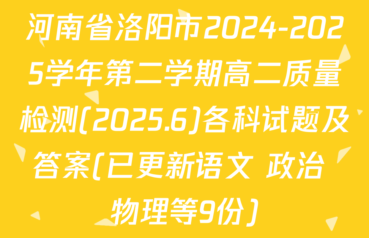 河南省洛阳市2024-2025学年第二学期高二质量检测(2025.6)各科试题及答案(已更新语文 政治 物理等9份)
