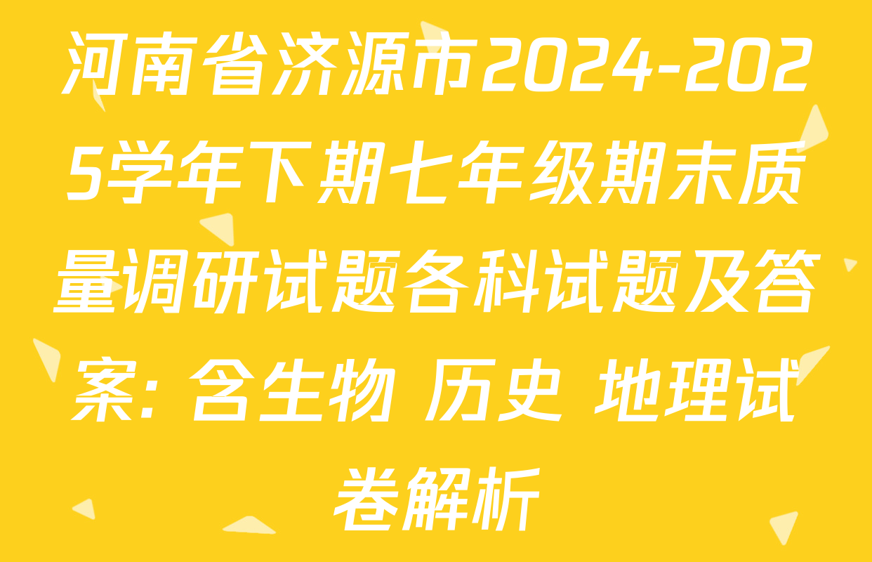 河南省济源市2024-2025学年下期七年级期末质量调研试题各科试题及答案: 含生物 历史 地理试卷解析