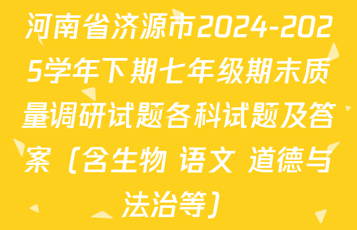 河南省济源市2024-2025学年下期七年级期末质量调研试题各科试题及答案（含生物 语文 道德与法治等）