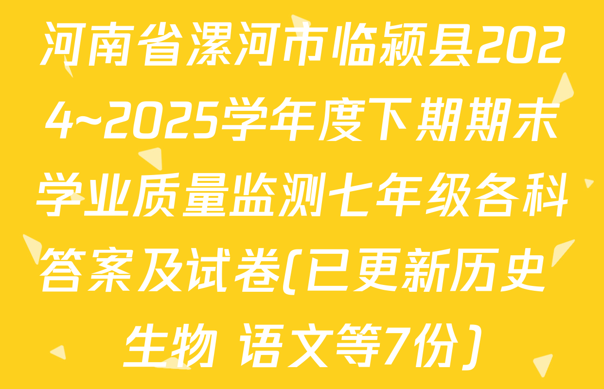 河南省漯河市临颍县2024~2025学年度下期期末学业质量监测七年级各科答案及试卷(已更新历史 生物 语文等7份)
